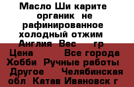 Масло Ши карите, органик, не рафинированное, холодный отжим.  Англия  Вес: 100гр › Цена ­ 449 - Все города Хобби. Ручные работы » Другое   . Челябинская обл.,Катав-Ивановск г.